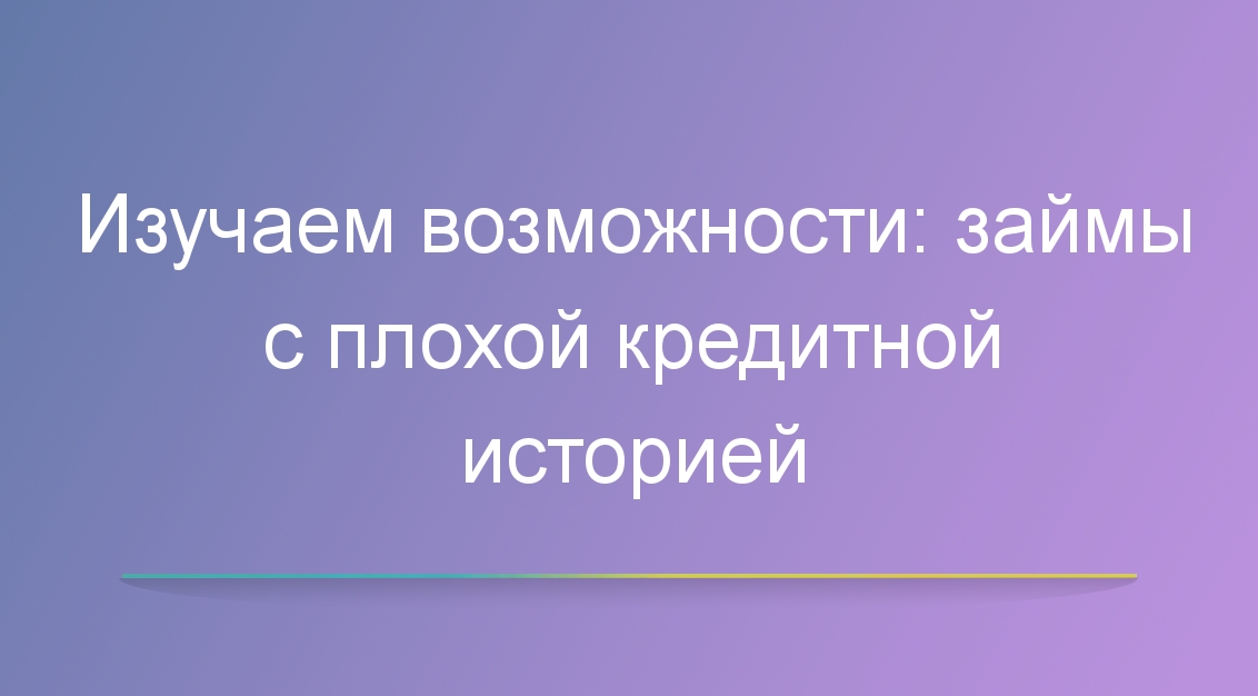 Изучаем возможности: займы с плохой кредитной историей