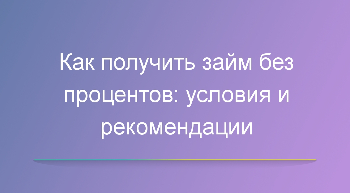 Как получить займ без процентов: условия и рекомендации
