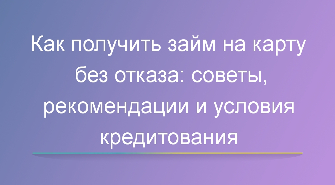 Как получить займ на карту без отказа: советы, рекомендации и условия кредитования