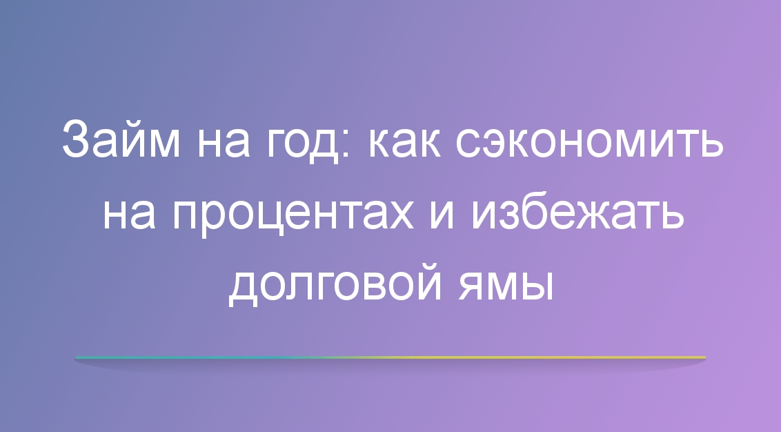 Займ на год: как сэкономить на процентах и избежать долговой ямы