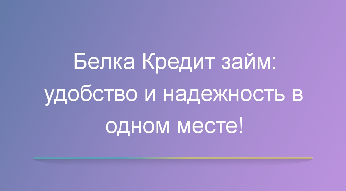 Белка Кредит займ: удобство и надежность в одном месте