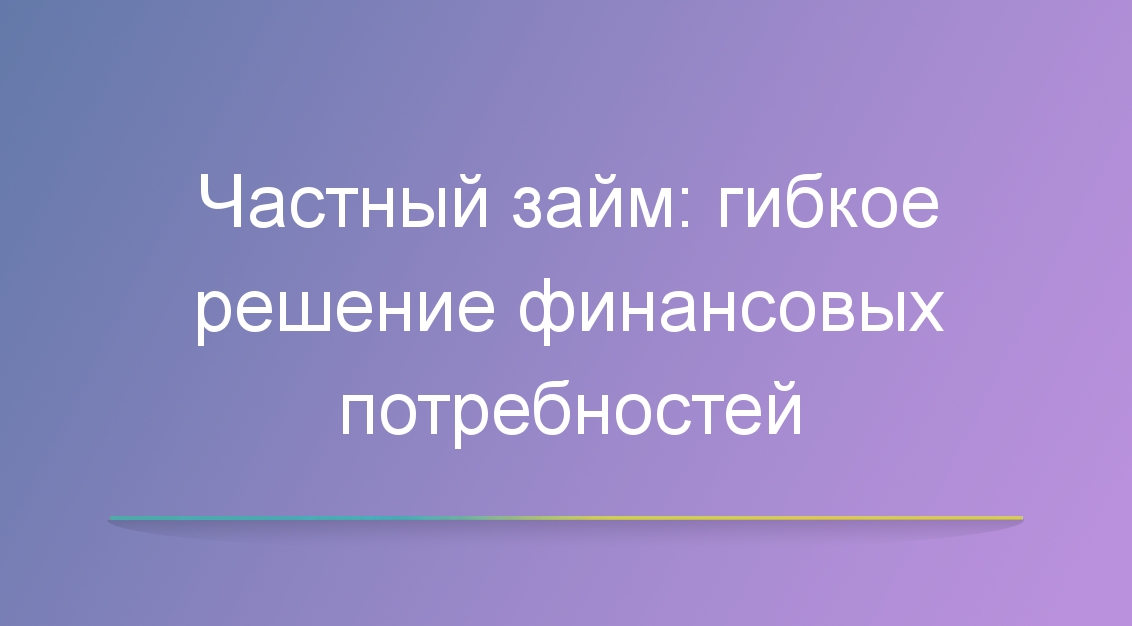 Частный займ: гибкое решение финансовых потребностей