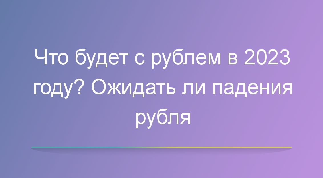 Что будет с рублем в 2023 году? Ожидать ли падения рубля