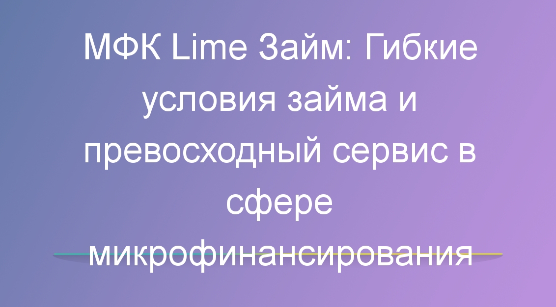 МФК Lime Займ: Гибкие условия займа и превосходный сервис в сфере микрофинансирования