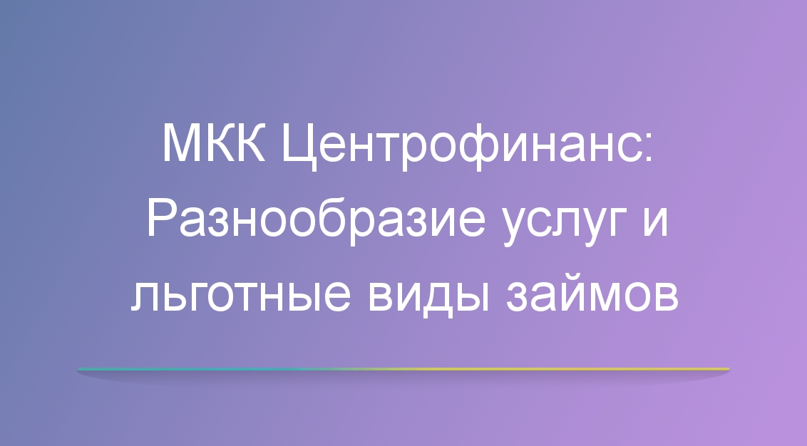 МКК Центрофинанс: Разнообразие услуг и льготные виды займов
