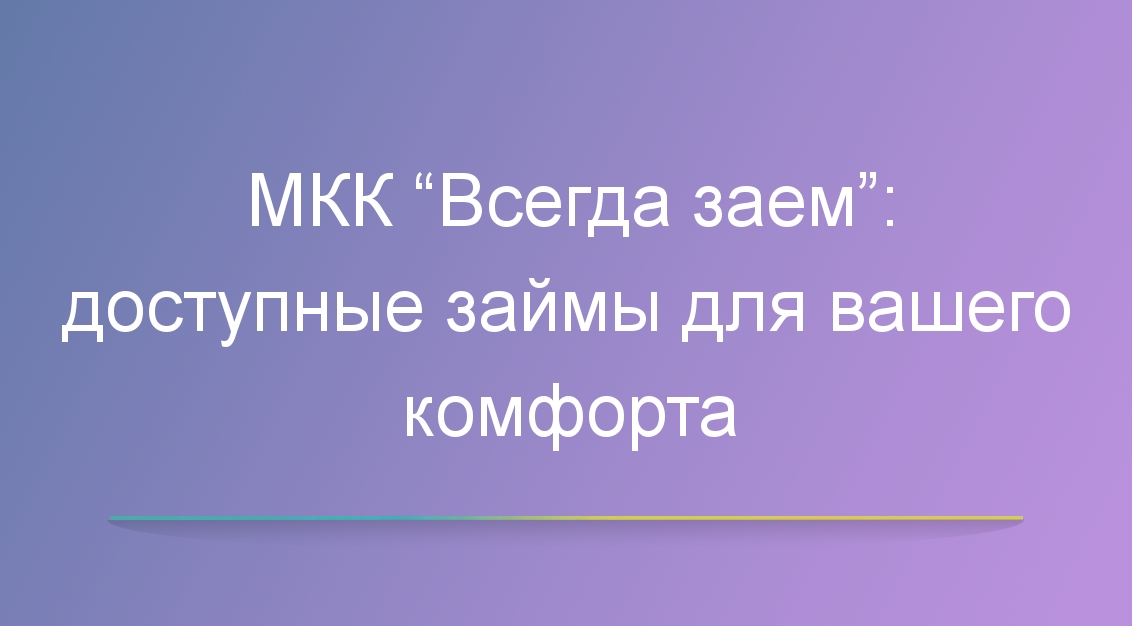 МКК “Всегда заем”: доступные займы для вашего комфорта