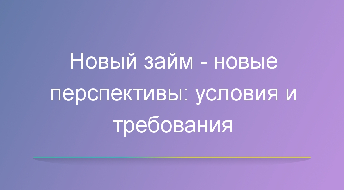 Новые займы — новые перспективы: условия и требования
