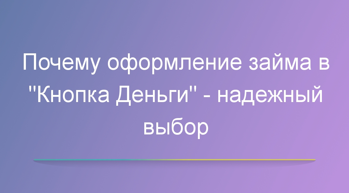 Почему оформление займа в «Кнопка Деньги» — надежный выбор