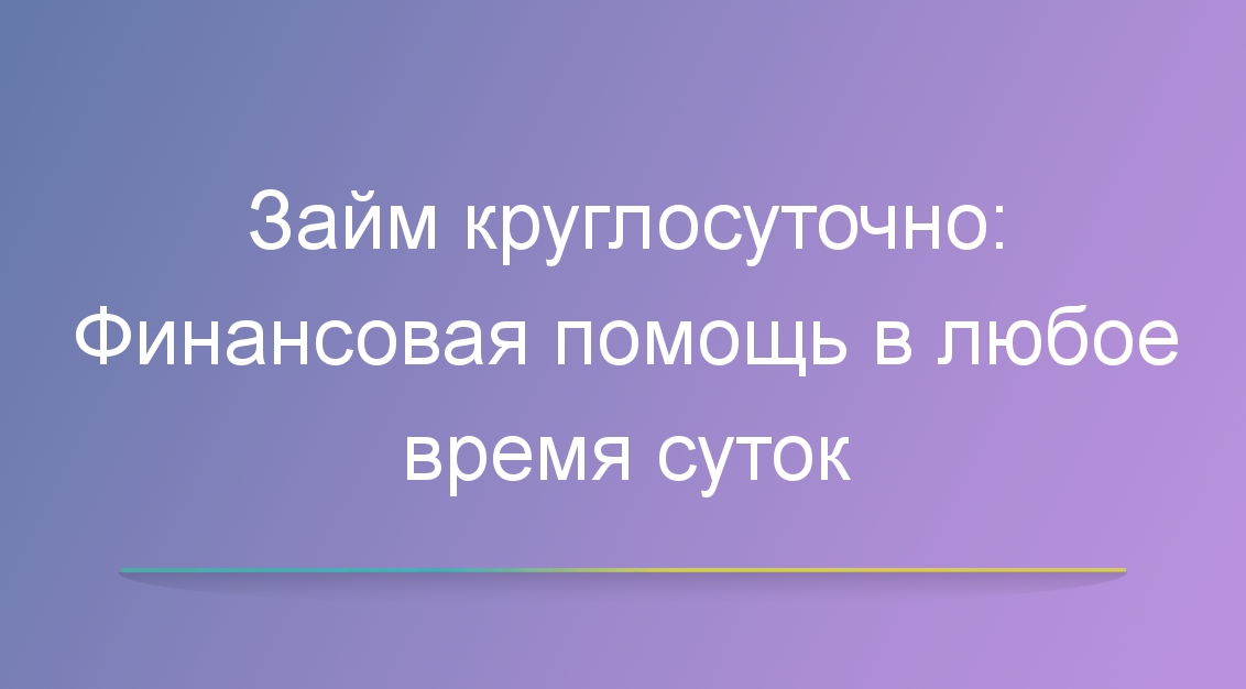 Займы круглосуточно: Финансовая помощь в любое время суток