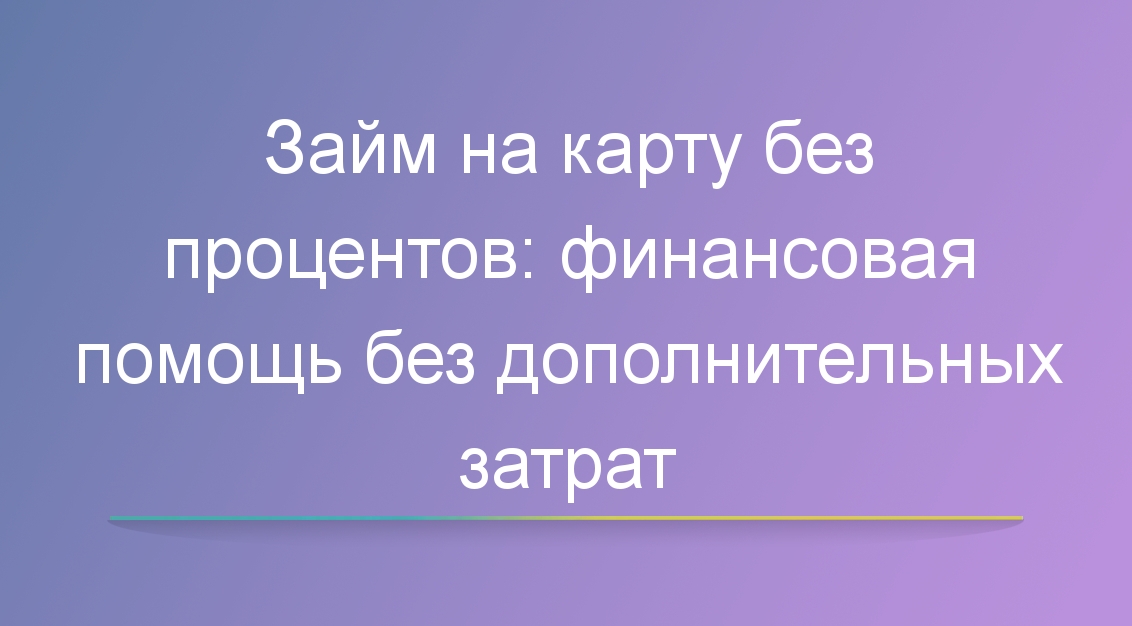 Займ на карту без процентов: финансовая помощь без дополнительных затрат