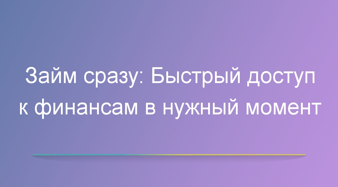 Займ сразу: Быстрый доступ к финансам в нужный момент