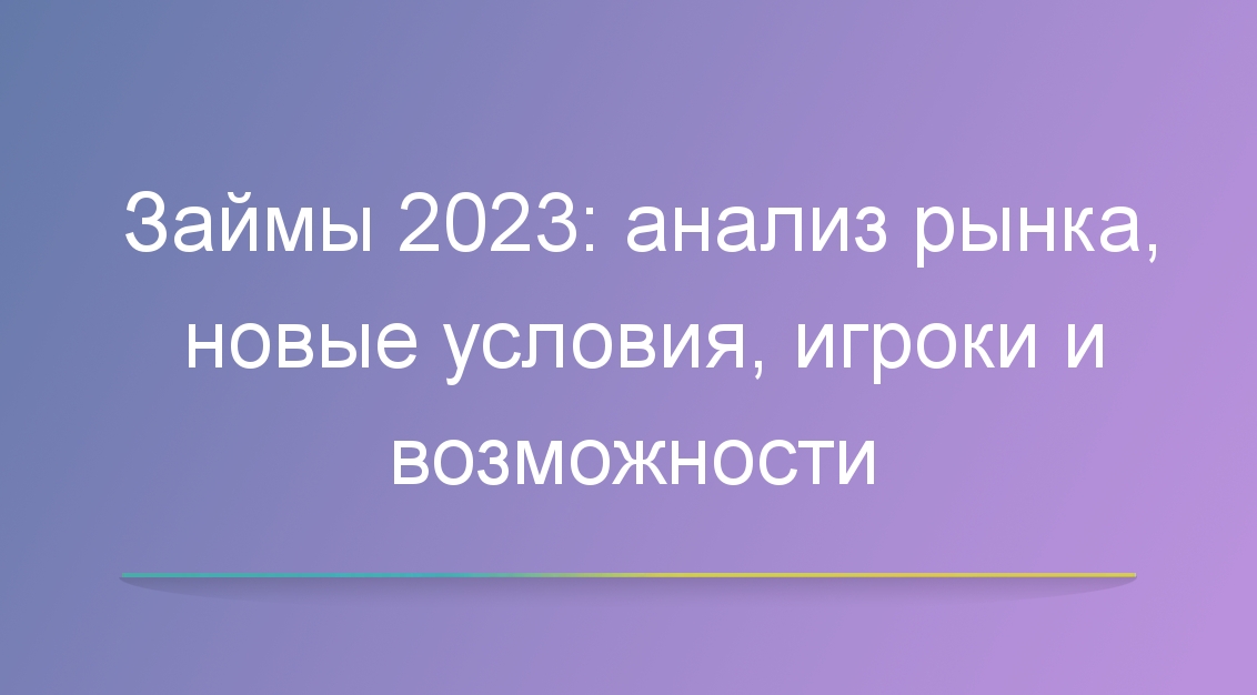 Популярные займы 2023: анализ рынка, новые условия, игроки и возможности