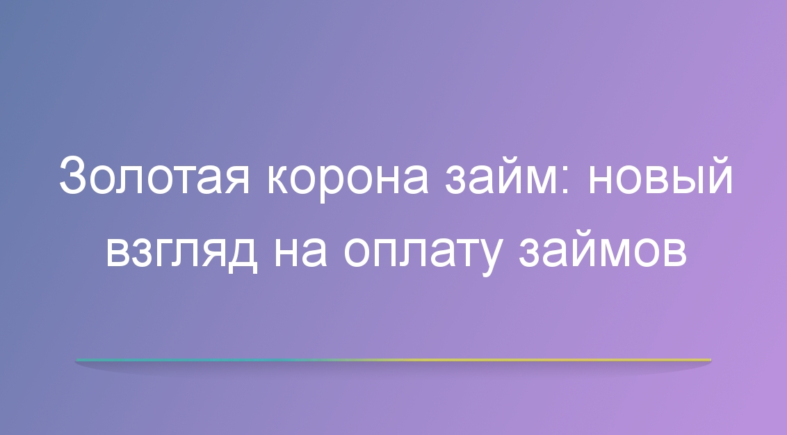 Золотая корона займ: новый взгляд на оплату займов