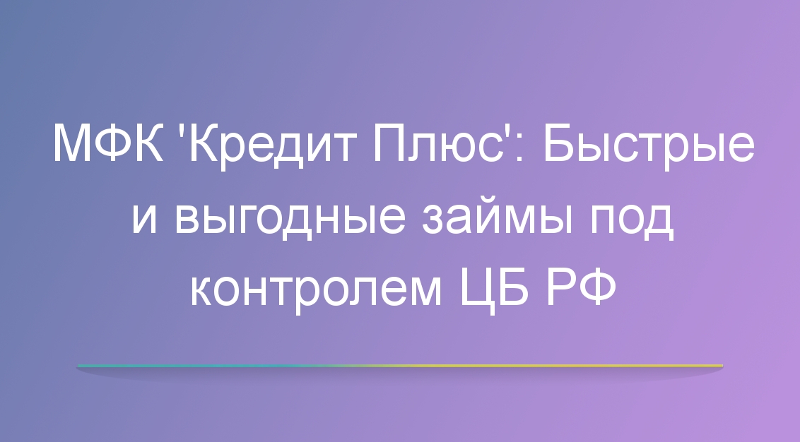 МФК «Кредит Плюс»: Быстрые и выгодные займы под контролем ЦБ РФ