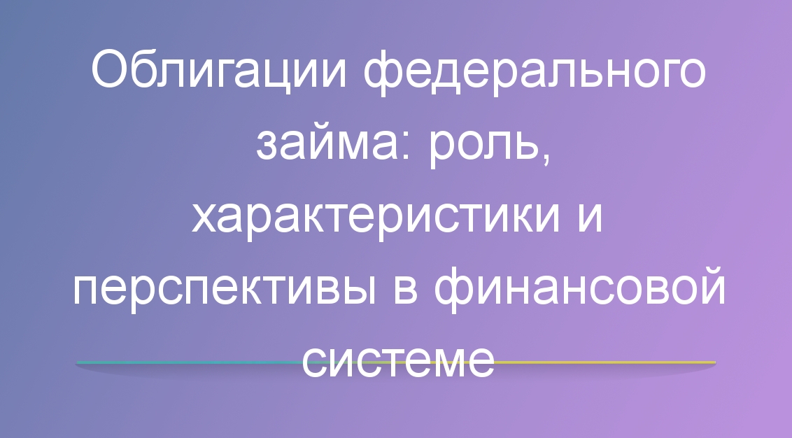 Облигации федерального займа: роль, характеристики и перспективы в финансовой системе