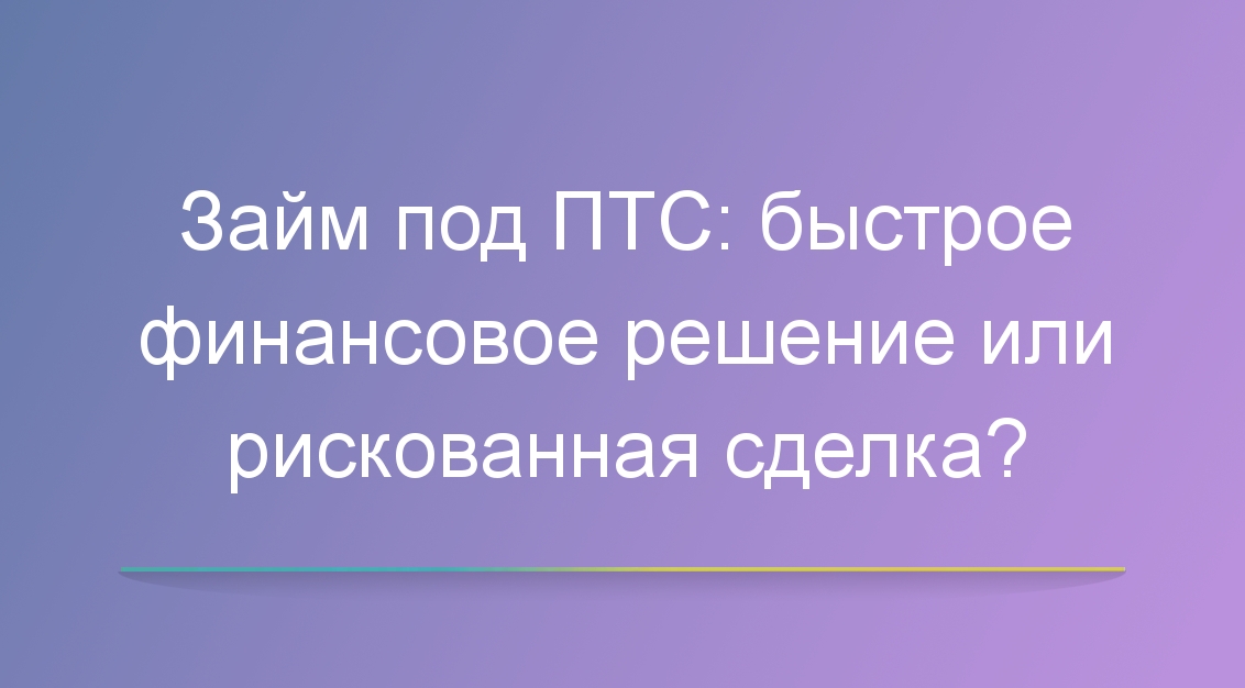 Займ под ПТС: быстрое финансовое решение или рискованная сделка?