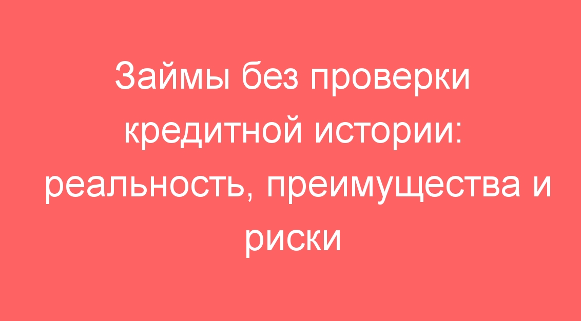 Займы без проверки кредитной истории: реальность, преимущества и риски