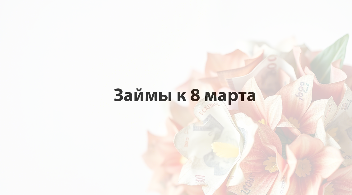 Где взять в займы к 8 марта